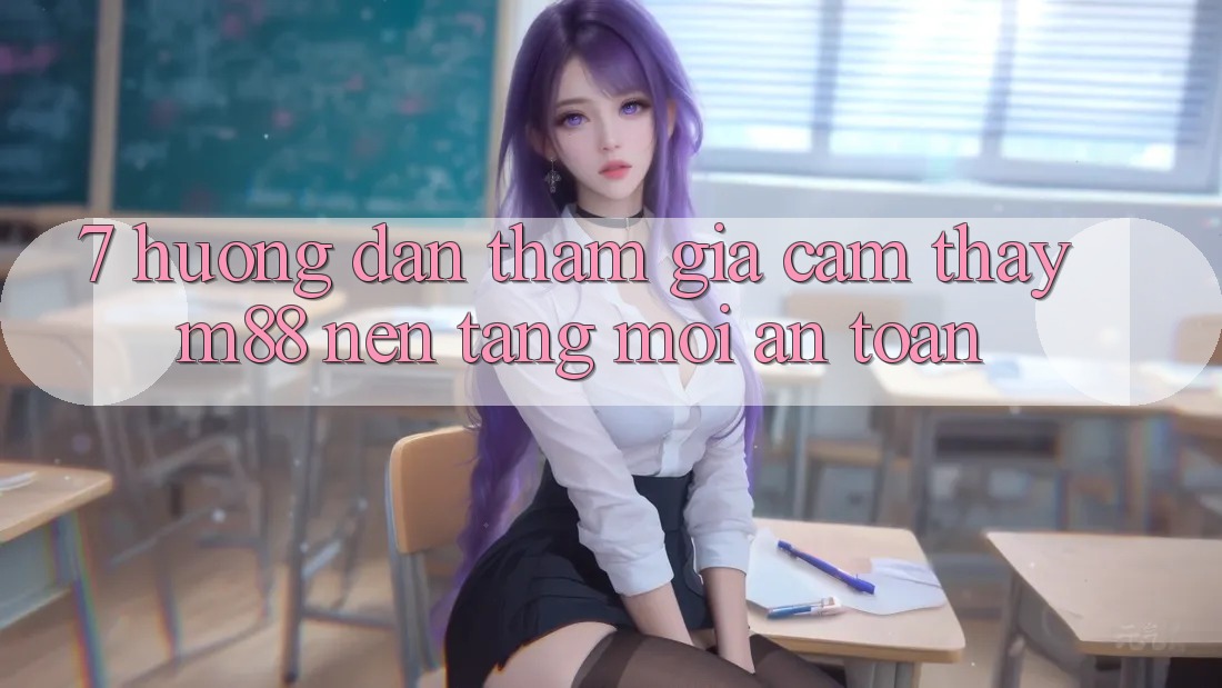 7. Hướng Dẫn Tham Gia Cảm thấy M88 Nền Tảng Mới An Toàn 7. Hướng Dẫn Tham Gia Cảm thấy M88 Nền Tảng Mới An Toàn