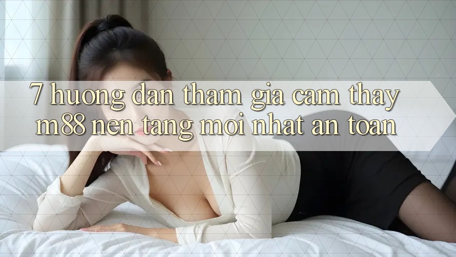 7. Hướng Dẫn Tham Gia Cảm thấy M88 Nền Tảng Mới nhất An Toàn