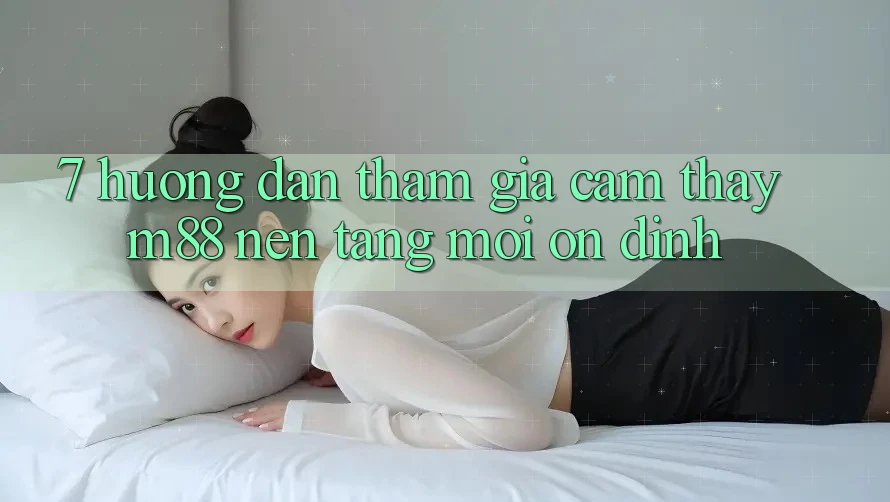 7. Hướng Dẫn Tham Gia Cảm thấy M88 Nền Tảng Mới Ổn định 7. Hướng Dẫn Tham Gia Cảm thấy M88 Nền Tảng Mới Ổn định