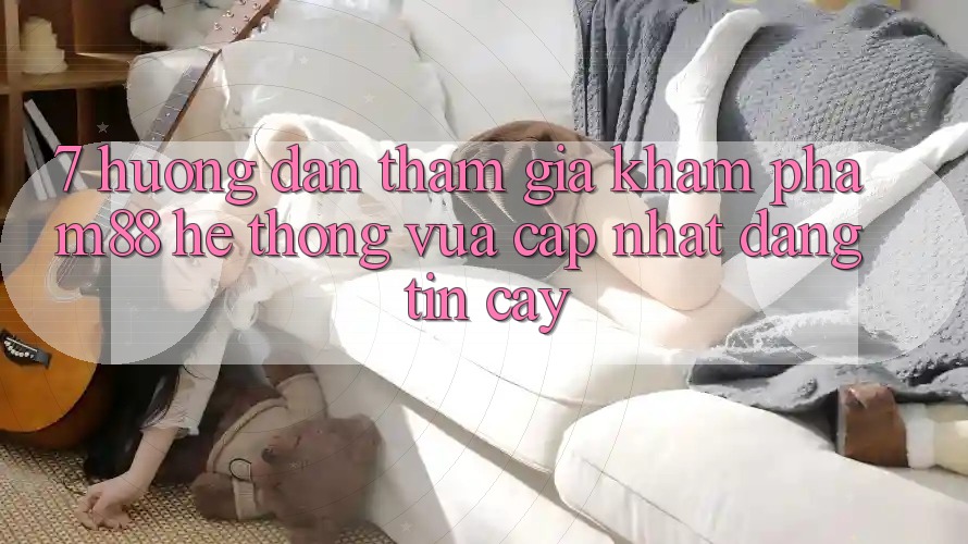 7. Hướng Dẫn Tham Gia Khám phá M88 Hệ thống Vừa cập nhật Đáng tin cậy 7. Hướng Dẫn Tham Gia Khám phá M88 Hệ thống Vừa cập nhật Đáng tin cậy