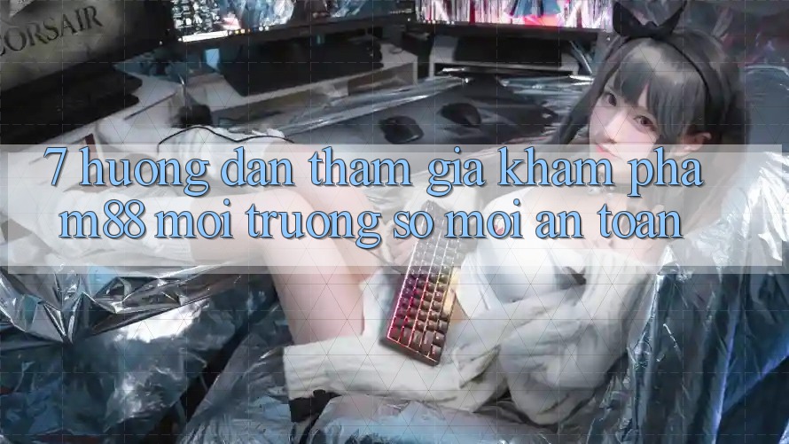 7. Hướng Dẫn Tham Gia Khám phá M88 Môi trường số Mới An Toàn