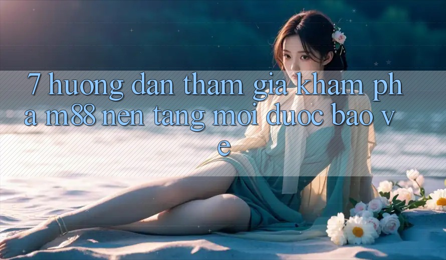7. Hướng Dẫn Tham Gia Khám phá M88 Nền Tảng Mới Được bảo vệ 7. Hướng Dẫn Tham Gia Khám phá M88 Nền Tảng Mới Được bảo vệ