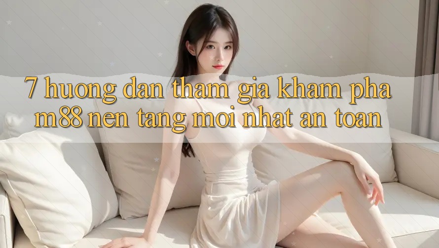 7. Hướng Dẫn Tham Gia Khám phá M88 Nền Tảng Mới nhất An Toàn 7. Hướng Dẫn Tham Gia Khám phá M88 Nền Tảng Mới nhất An Toàn