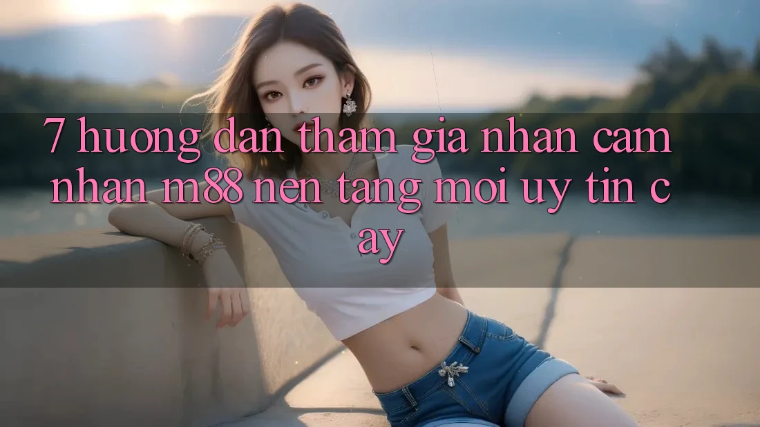 7. Hướng Dẫn Tham Gia Nhận cảm nhận M88 Nền Tảng Mới Uy tín cậy