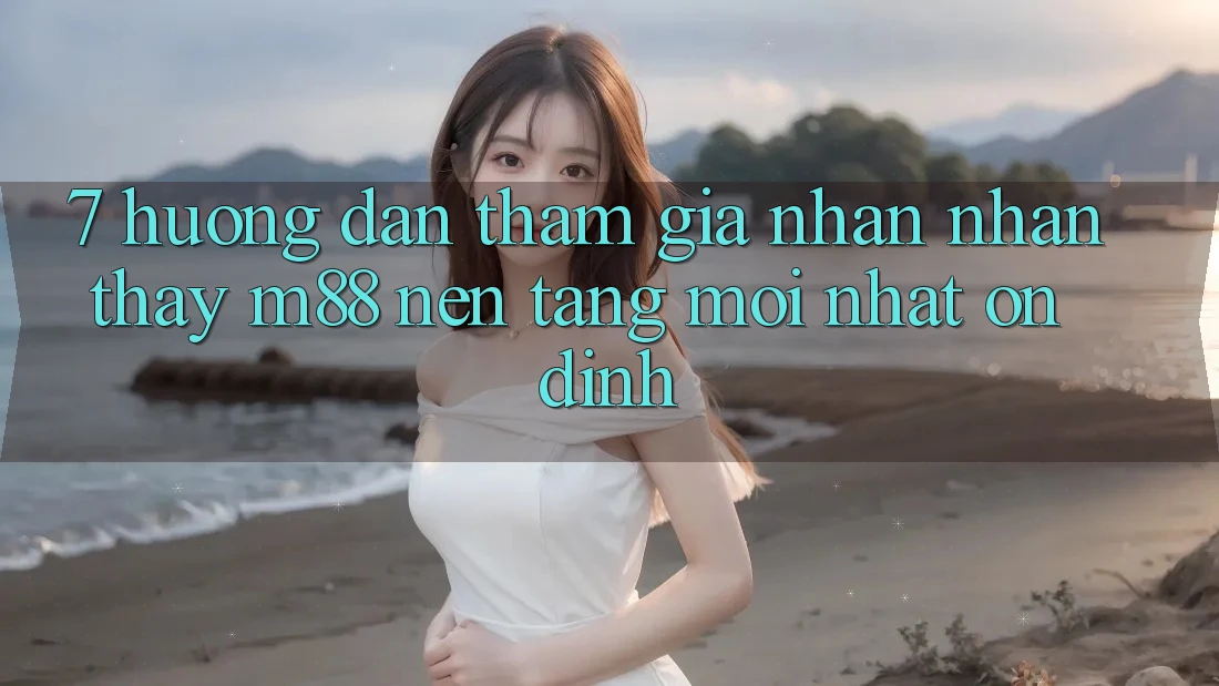 7. Hướng Dẫn Tham Gia Nhận nhận thấy M88 Nền Tảng Mới nhất Ổn định 7. Hướng Dẫn Tham Gia Nhận nhận thấy M88 Nền Tảng Mới nhất Ổn định