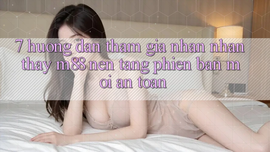 7. Hướng Dẫn Tham Gia Nhận nhận thấy M88 Nền Tảng Phiên bản mới An Toàn