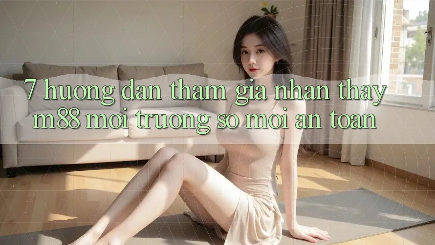 7. Hướng dẫn Tham Gia Nhận thấy M88 Môi trường số Mới An Toàn