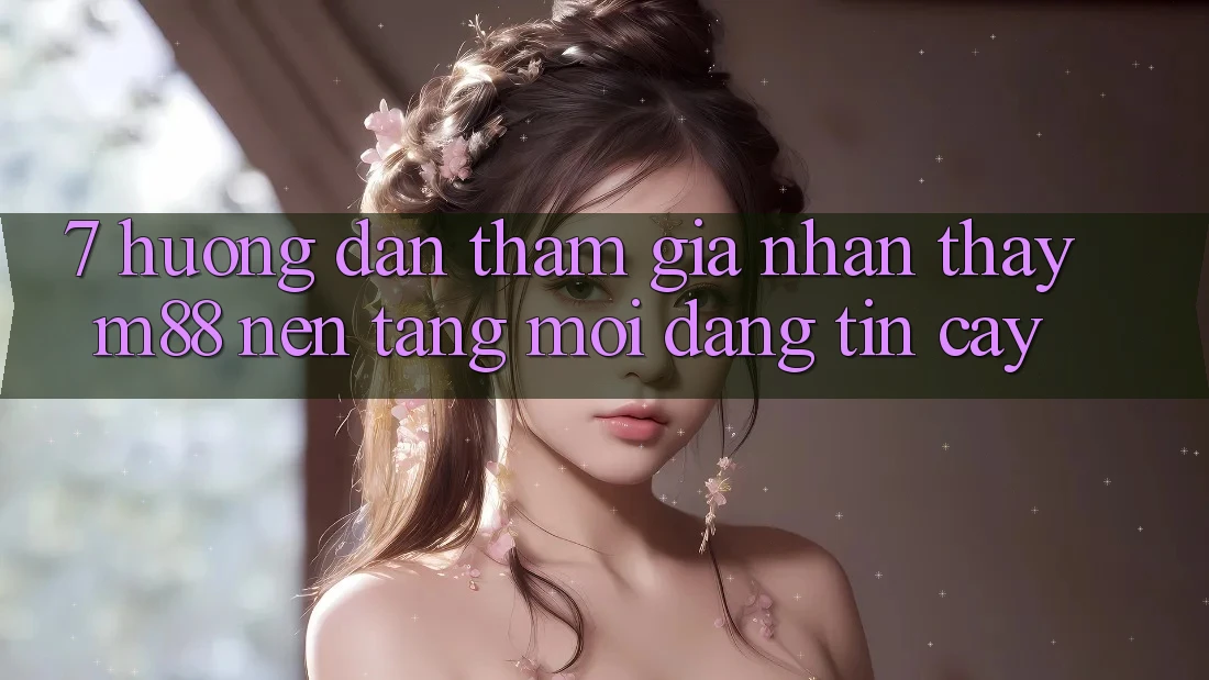 7. Hướng Dẫn Tham Gia Nhận thấy M88 Nền Tảng Mới Đáng tin cậy