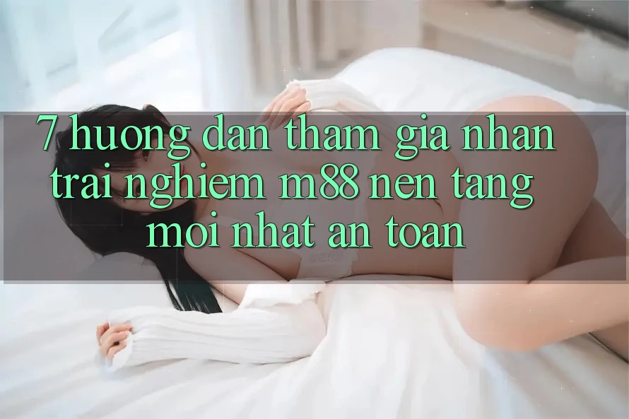 7. Hướng Dẫn Tham Gia Nhận trải nghiệm M88 Nền Tảng Mới nhất An Toàn