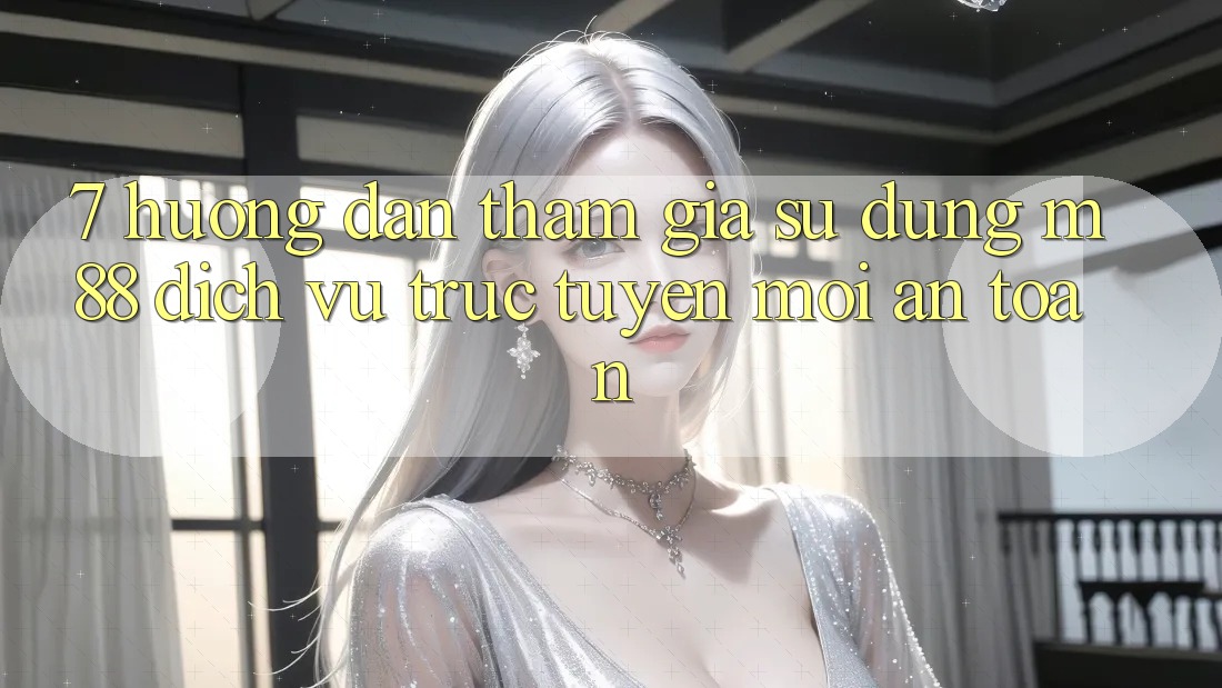 7. Hướng Dẫn Tham Gia Sử dụng M88 Dịch vụ trực tuyến Mới An Toàn