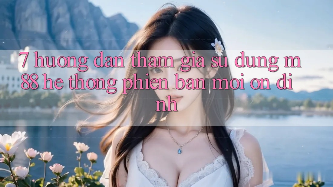 7. Hướng Dẫn Tham Gia Sử dụng M88 Hệ thống Phiên bản mới Ổn định