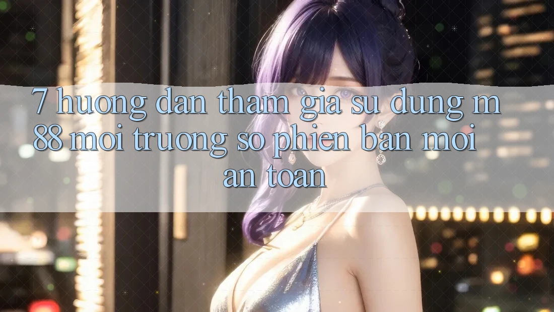 7. Hướng Dẫn Tham Gia Sử dụng M88 Môi trường số Phiên bản mới An Toàn