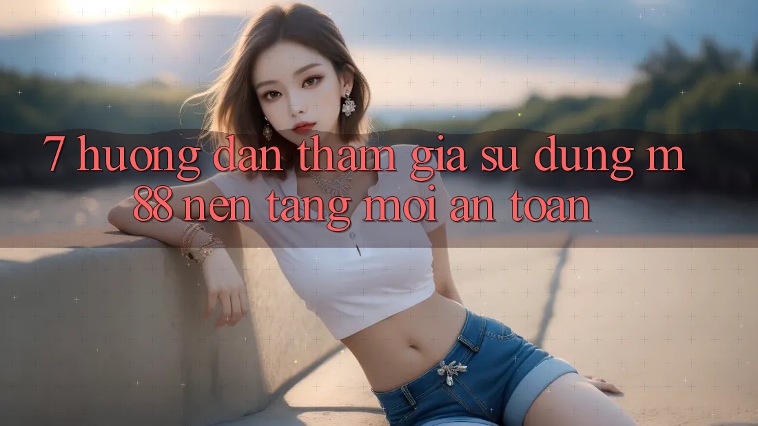 7. Hướng Dẫn Tham Gia Sử dụng M88 Nền Tảng Mới An Toàn 7. Hướng Dẫn Tham Gia Sử dụng M88 Nền Tảng Mới An Toàn