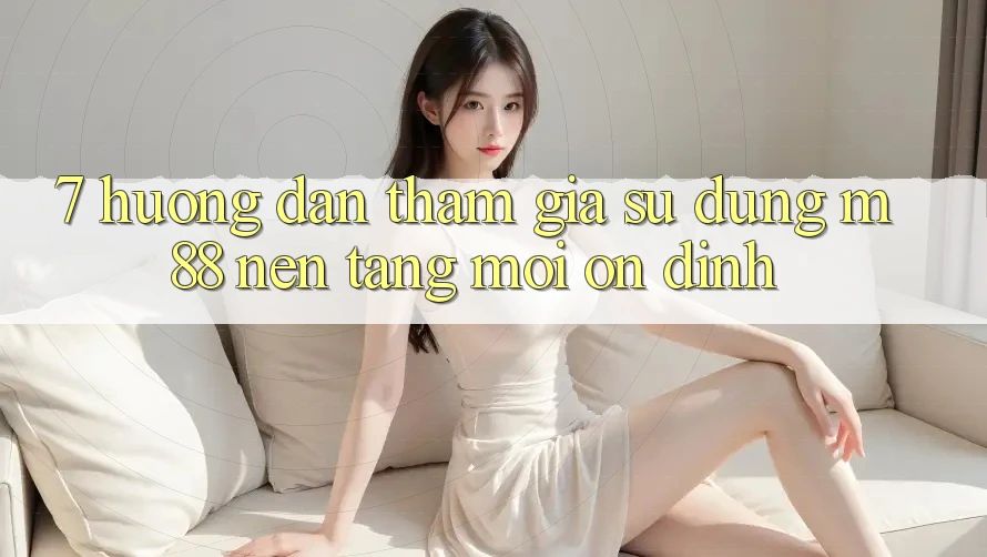 7. Hướng Dẫn Tham Gia Sử dụng M88 Nền Tảng Mới Ổn định