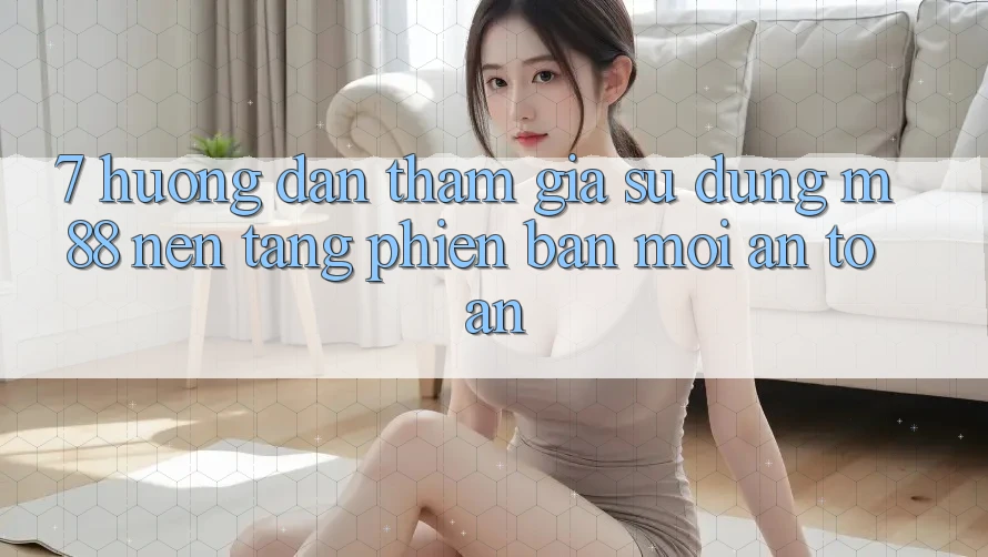 7. Hướng Dẫn Tham Gia Sử dụng M88 Nền Tảng Phiên bản mới An Toàn 7. Hướng Dẫn Tham Gia Sử dụng M88 Nền Tảng Phiên bản mới An Toàn