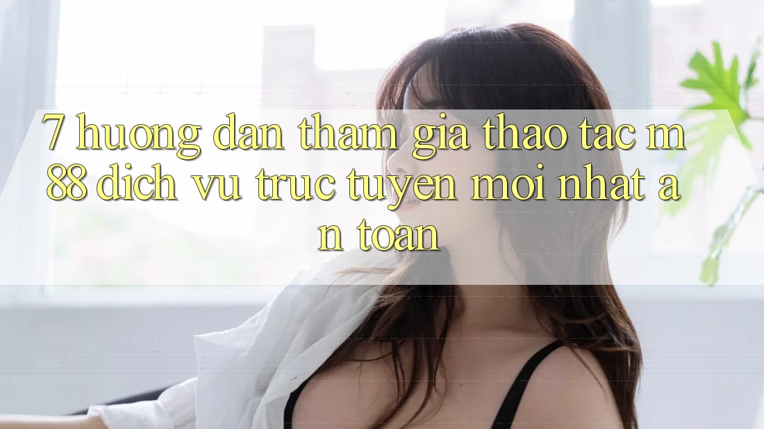 7. Hướng Dẫn Tham Gia Thao tác M88 Dịch vụ trực tuyến Mới nhất An Toàn