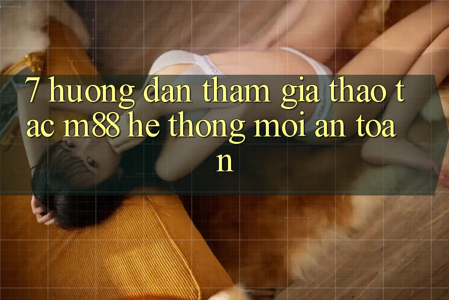 7. Hướng dẫn Tham Gia Thao tác M88 Hệ thống Mới An Toàn 7. Hướng dẫn Tham Gia Thao tác M88 Hệ thống Mới An Toàn