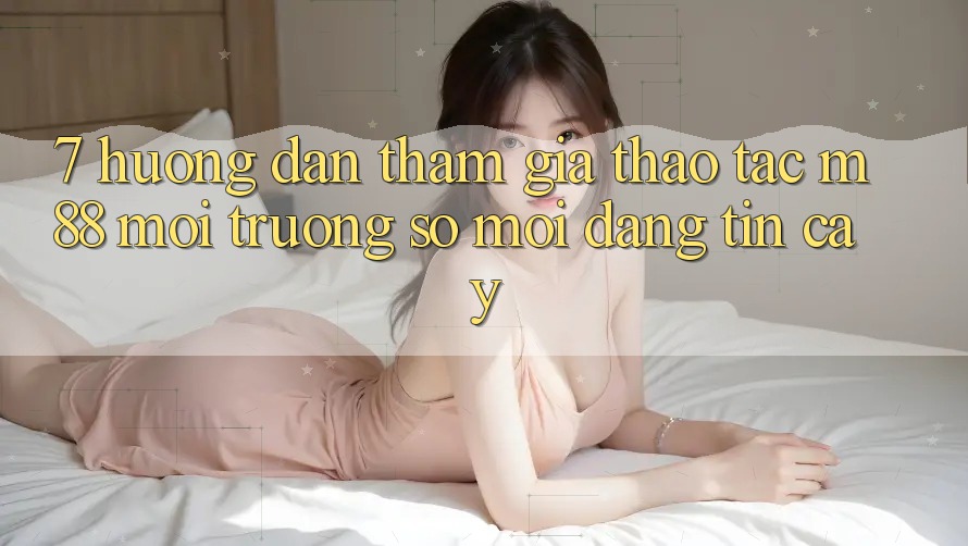 7. Hướng Dẫn Tham Gia Thao tác M88 Môi trường số Mới Đáng tin cậy 7. Hướng Dẫn Tham Gia Thao tác M88 Môi trường số Mới Đáng tin cậy