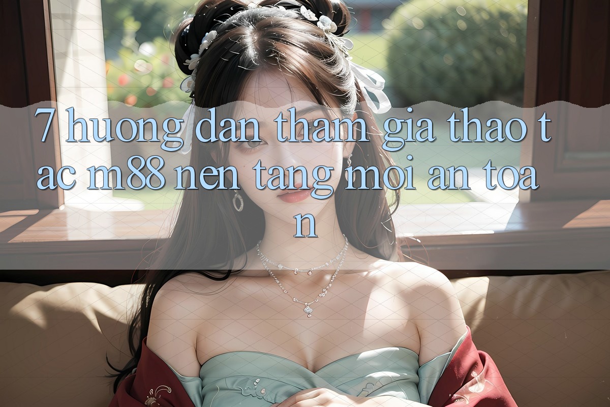 7. Hướng Dẫn Tham Gia Thao tác M88 Nền Tảng Mới An Toàn 7. Hướng Dẫn Tham Gia Thao tác M88 Nền Tảng Mới An Toàn