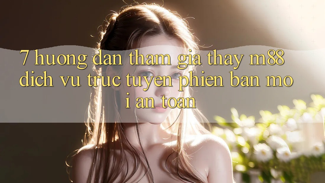 7. Hướng Dẫn Tham Gia Thấy M88 Dịch vụ trực tuyến Phiên bản mới An toàn