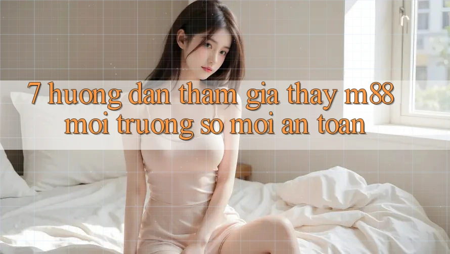 7. Hướng dẫn Tham Gia Thấy M88 Môi trường số Mới An Toàn