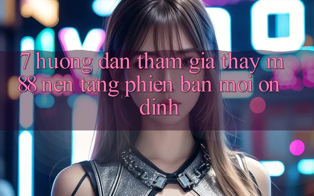 7. Hướng Dẫn Tham Gia Thấy M88 Nền Tảng Phiên bản mới Ổn định