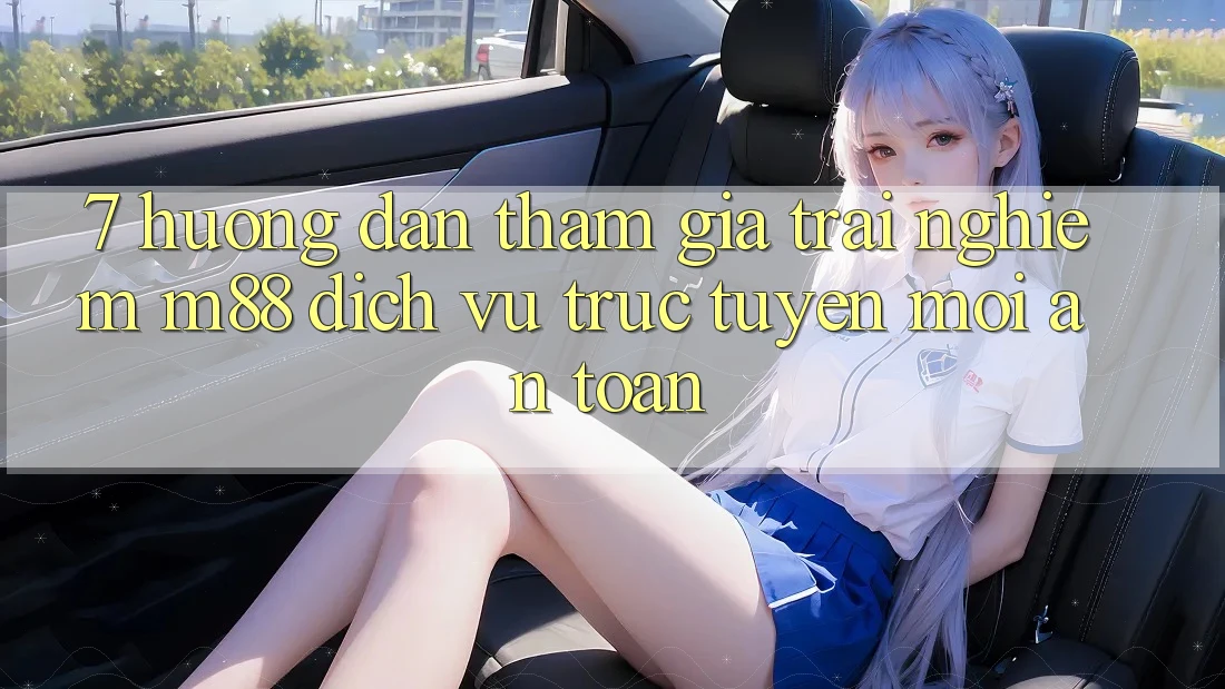 7. Hướng Dẫn Tham Gia Trải Nghiệm M88 Dịch vụ trực tuyến Mới An Toàn
