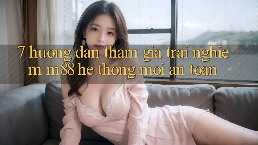 7. Hướng Dẫn Tham Gia Trải nghiệm M88 Hệ thống Mới An Toàn 7. Hướng Dẫn Tham Gia Trải nghiệm M88 Hệ thống Mới An Toàn