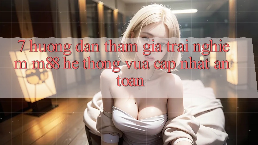 7. Hướng Dẫn Tham Gia Trải Nghiệm M88 Hệ thống Vừa cập nhật An Toàn