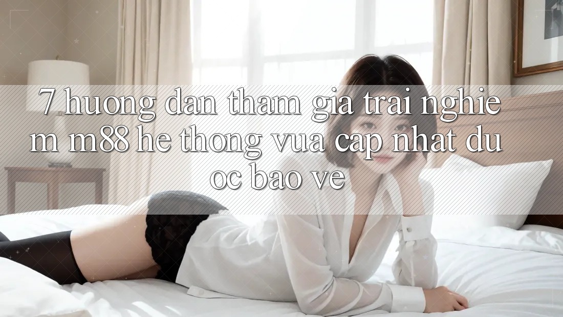 7. Hướng Dẫn Tham Gia Trải Nghiệm M88 Hệ thống Vừa cập nhật Được bảo vệ