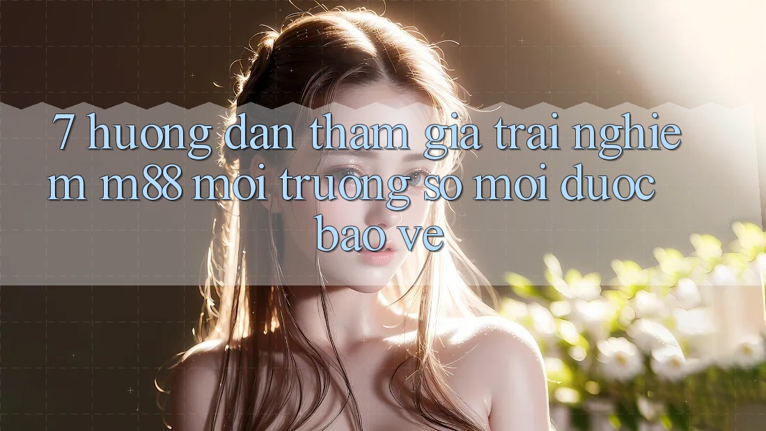 7. Hướng Dẫn Tham Gia Trải nghiệm M88 Môi trường số Mới Được bảo vệ