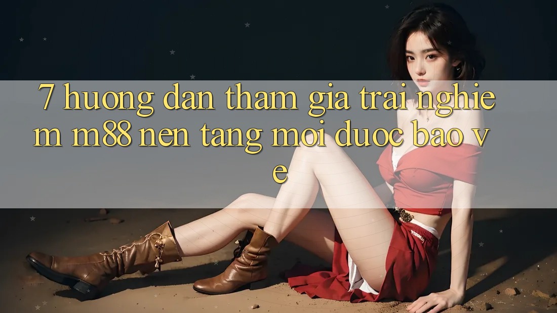 7. Hướng Dẫn Tham Gia Trải nghiệm M88 Nền Tảng Mới Được bảo vệ