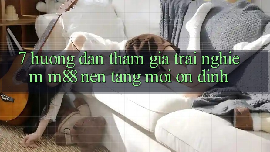 7. Hướng Dẫn Tham Gia Trải Nghiệm M88 Nền Tảng Mới Ổn định