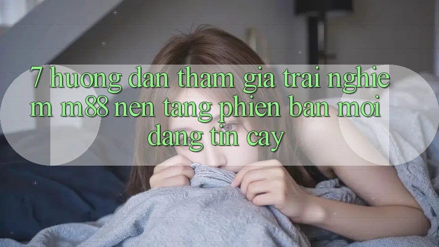 7. Hướng dẫn Tham Gia Trải Nghiệm M88 Nền Tảng Phiên bản mới Đáng tin cậy 7. Hướng dẫn Tham Gia Trải Nghiệm M88 Nền Tảng Phiên bản mới Đáng tin cậy