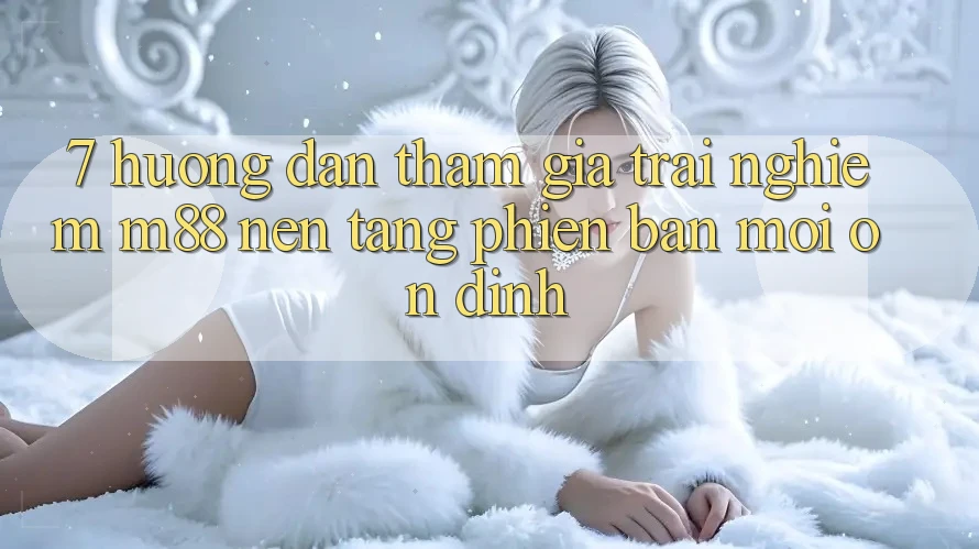 7. Hướng Dẫn Tham Gia Trải Nghiệm M88 Nền Tảng Phiên bản mới Ổn định 7. Hướng Dẫn Tham Gia Trải Nghiệm M88 Nền Tảng Phiên bản mới Ổn định