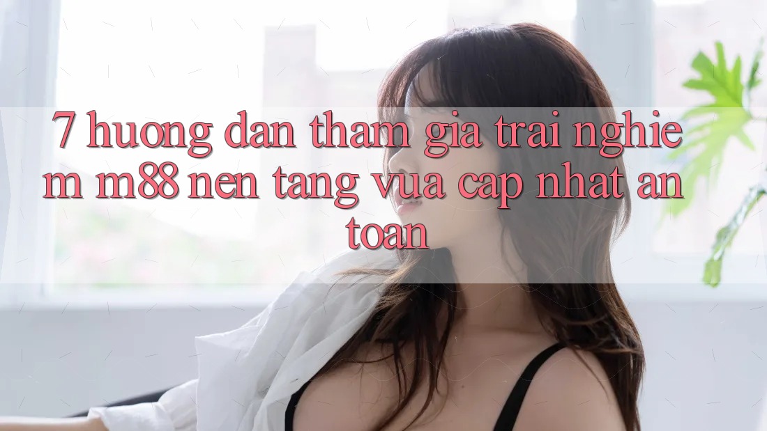 7. Hướng Dẫn Tham Gia Trải Nghiệm M88 Nền Tảng Vừa cập nhật An toàn 7. Hướng Dẫn Tham Gia Trải Nghiệm M88 Nền Tảng Vừa cập nhật An toàn