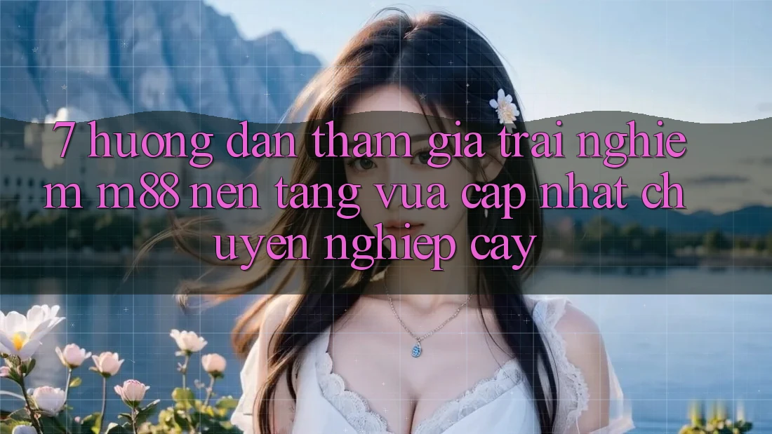 7. Hướng Dẫn Tham Gia Trải Nghiệm M88 Nền Tảng Vừa cập nhật Chuyên nghiệp cậy 7. Hướng Dẫn Tham Gia Trải Nghiệm M88 Nền Tảng Vừa cập nhật Chuyên nghiệp cậy