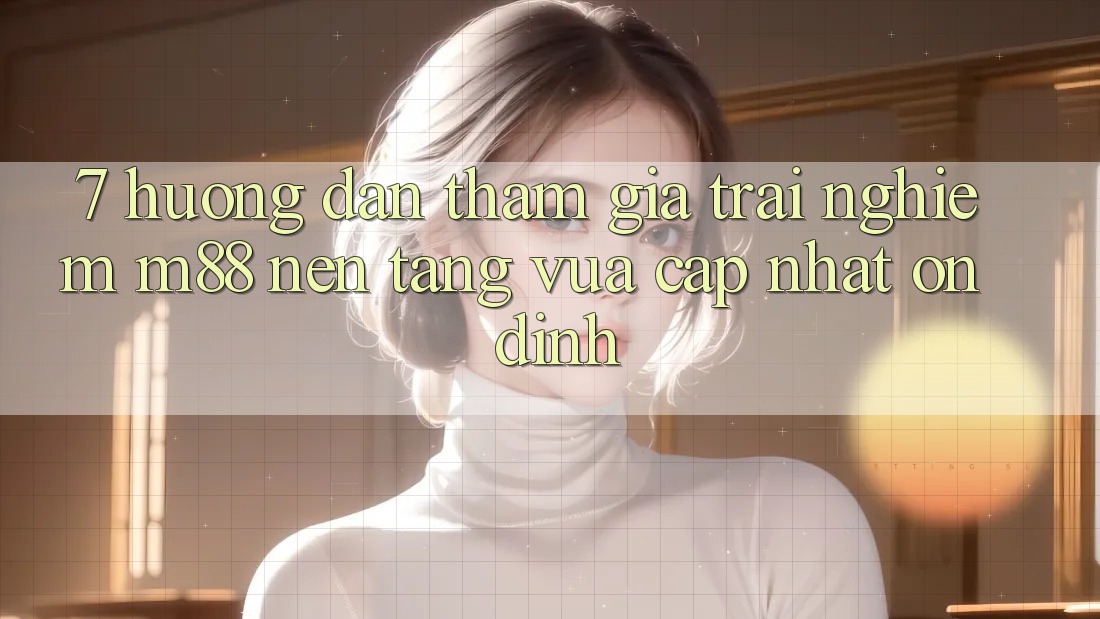 7. Hướng Dẫn Tham Gia Trải nghiệm M88 Nền Tảng Vừa cập nhật Ổn định