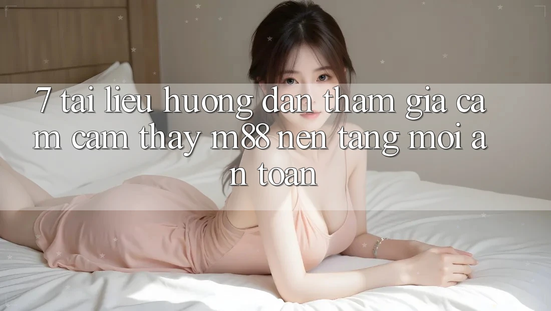 7. Tài liệu hướng dẫn Tham Gia Cảm cảm thấy M88 Nền Tảng Mới An Toàn 7. Tài liệu hướng dẫn Tham Gia Cảm cảm thấy M88 Nền Tảng Mới An Toàn