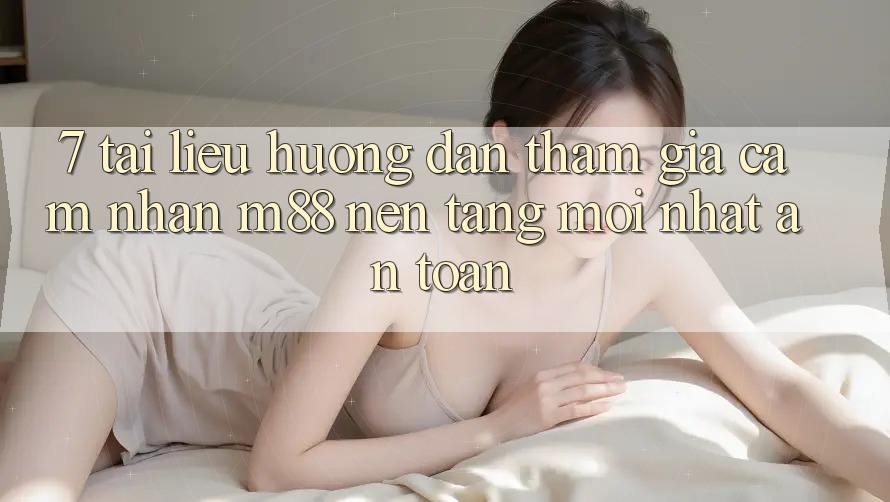 7. Tài liệu hướng dẫn Tham Gia Cảm nhận M88 Nền Tảng Mới nhất An Toàn 7. Tài liệu hướng dẫn Tham Gia Cảm nhận M88 Nền Tảng Mới nhất An Toàn