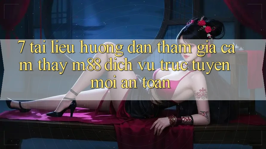 7. Tài liệu hướng dẫn Tham Gia Cảm thấy M88 Dịch vụ trực tuyến Mới An Toàn