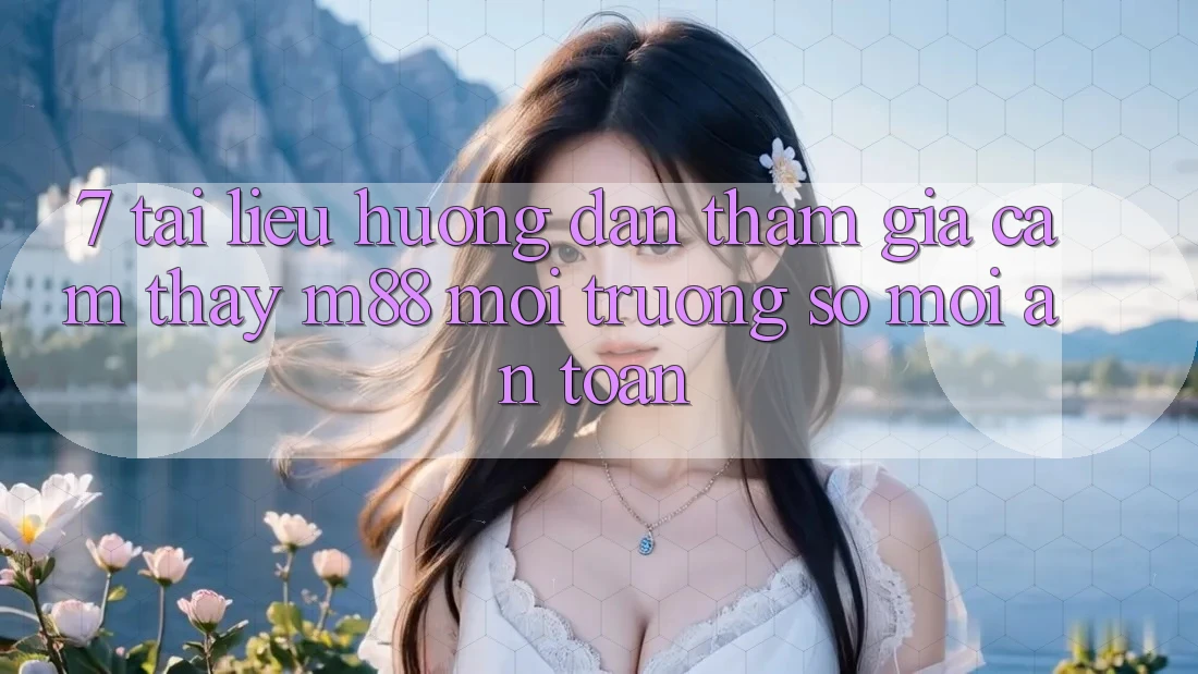 7. Tài liệu hướng dẫn Tham Gia Cảm thấy M88 Môi trường số Mới An Toàn 7. Tài liệu hướng dẫn Tham Gia Cảm thấy M88 Môi trường số Mới An Toàn