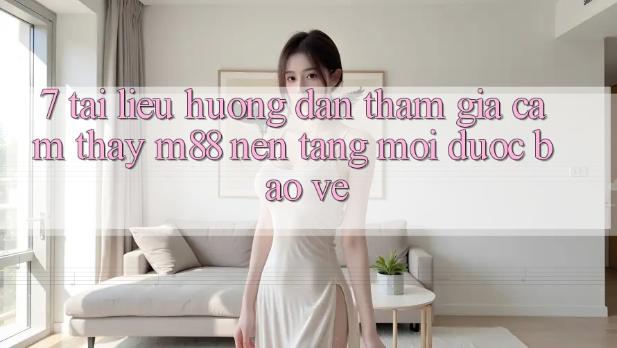 7. Tài liệu hướng dẫn Tham Gia Cảm thấy M88 Nền Tảng Mới Được bảo vệ 7. Tài liệu hướng dẫn Tham Gia Cảm thấy M88 Nền Tảng Mới Được bảo vệ