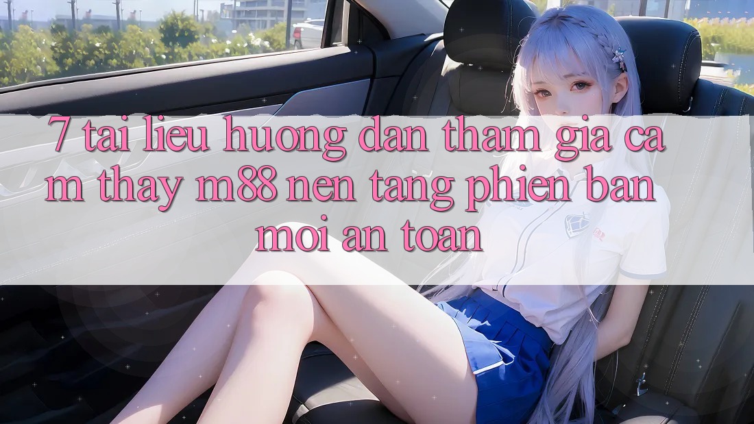 7. Tài liệu hướng dẫn Tham Gia Cảm thấy M88 Nền tảng Phiên bản mới An Toàn