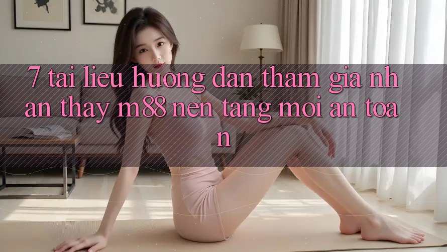 7. Tài liệu hướng dẫn Tham Gia Nhận thấy M88 Nền Tảng Mới An Toàn