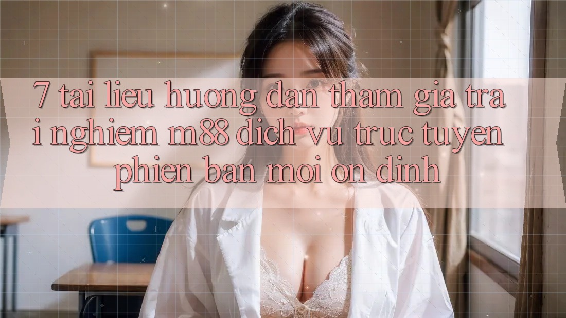 7. Tài liệu hướng dẫn Tham Gia Trải Nghiệm M88 Dịch vụ trực tuyến Phiên bản mới Ổn định 7. Tài liệu hướng dẫn Tham Gia Trải Nghiệm M88 Dịch vụ trực tuyến Phiên bản mới Ổn định