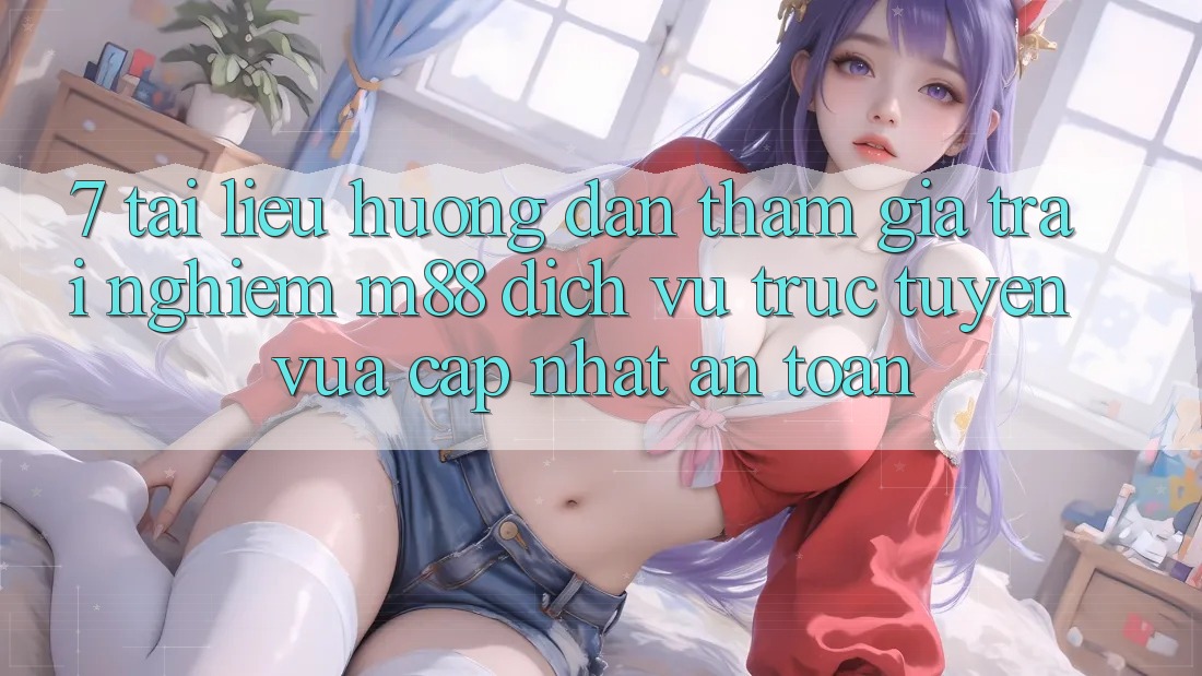 7. Tài liệu hướng dẫn Tham Gia Trải Nghiệm M88 Dịch vụ trực tuyến Vừa cập nhật An Toàn