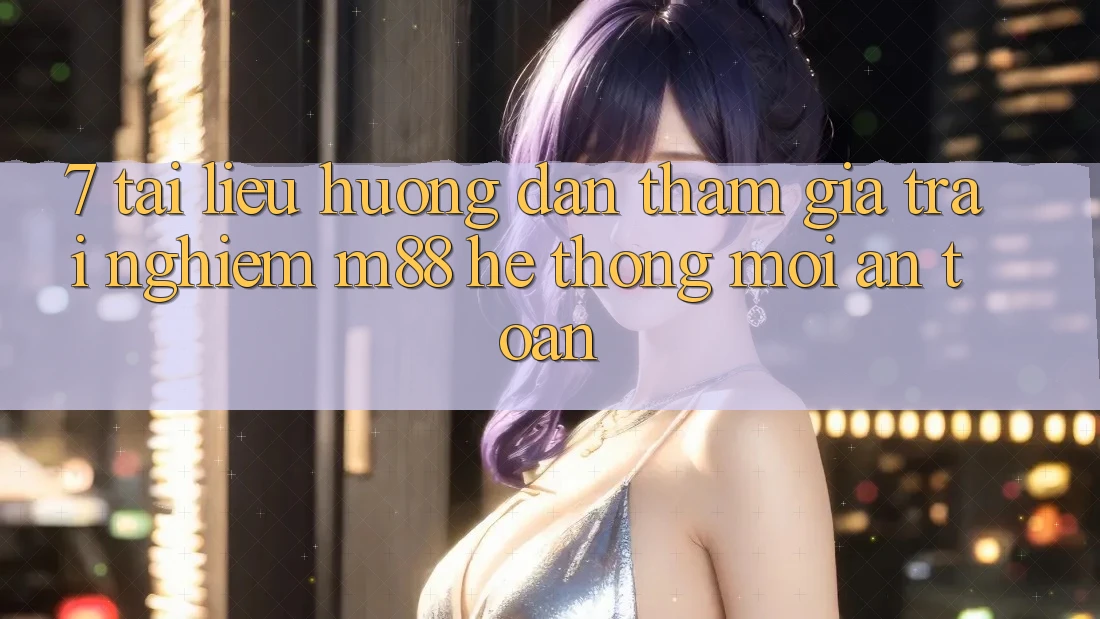 7. Tài liệu hướng dẫn Tham Gia Trải Nghiệm M88 Hệ thống Mới An Toàn