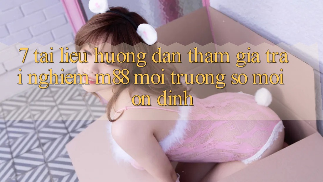7. Tài liệu hướng dẫn Tham Gia Trải Nghiệm M88 Môi trường số Mới Ổn định