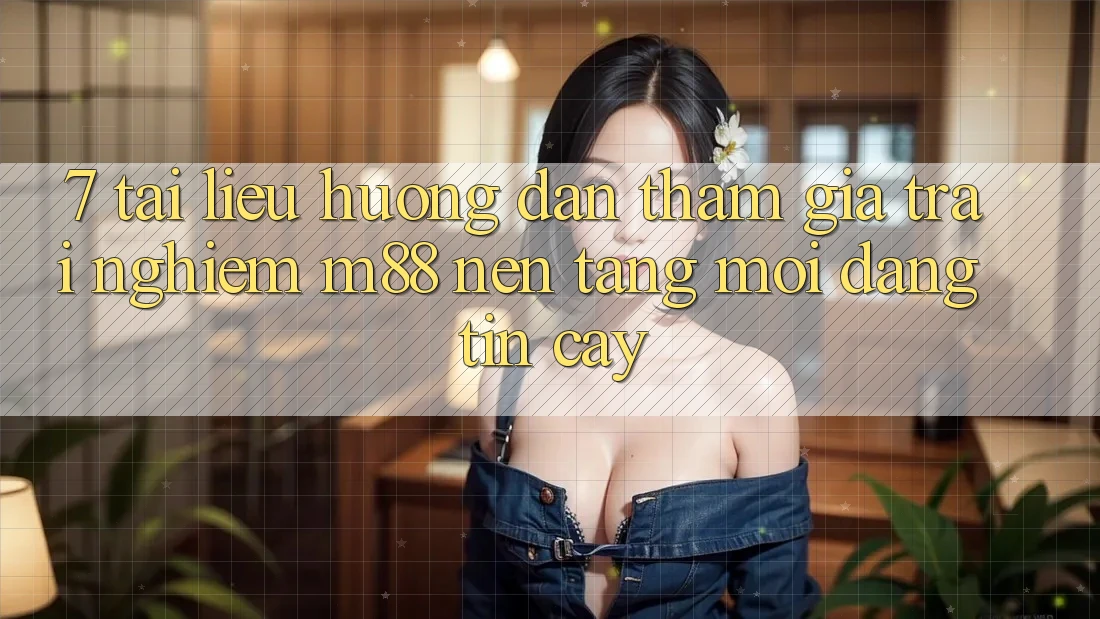 7. Tài liệu hướng dẫn Tham Gia Trải Nghiệm M88 Nền Tảng Mới Đáng tin cậy